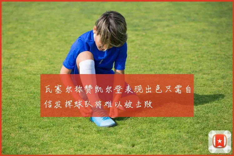瓦塞尔称赞凯尔登表现出色只需自信发挥球队将难以被击败