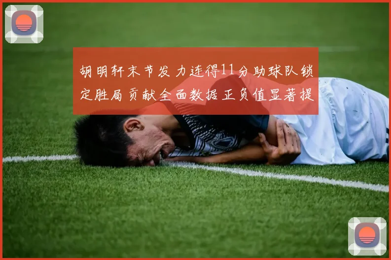 胡明轩末节发力连得11分助球队锁定胜局贡献全面数据正负值显著提升