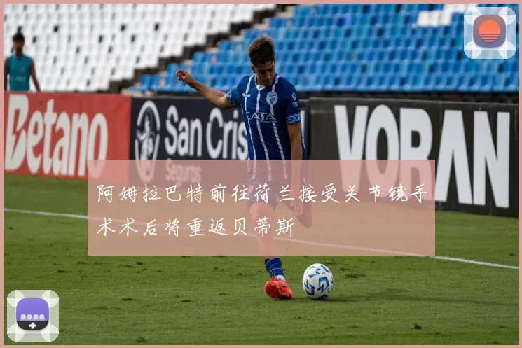 阿姆拉巴特前往荷兰接受关节镜手术术后将重返贝蒂斯