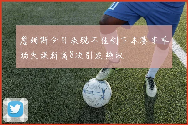 詹姆斯今日表现不佳创下本赛季单场失误新高8次引发热议