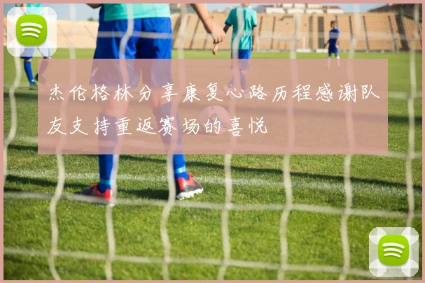 杰伦格林分享康复心路历程感谢队友支持重返赛场的喜悦