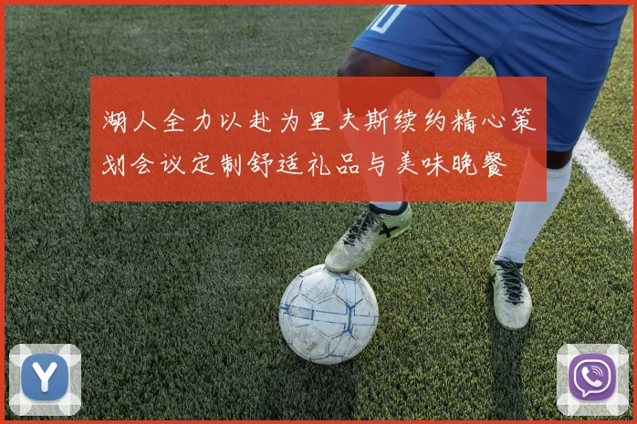 湖人全力以赴为里夫斯续约精心策划会议定制舒适礼品与美味晚餐