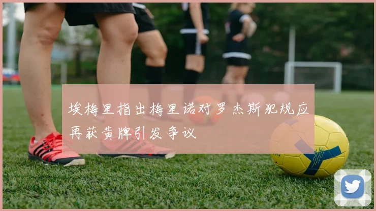 埃梅里指出梅里诺对罗杰斯犯规应再获黄牌引发争议