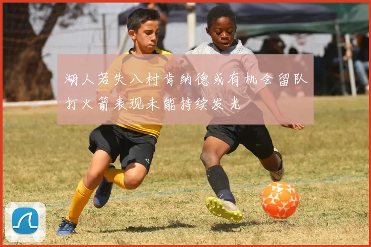 湖人若失八村肯纳德或有机会留队打火箭表现未能持续发光