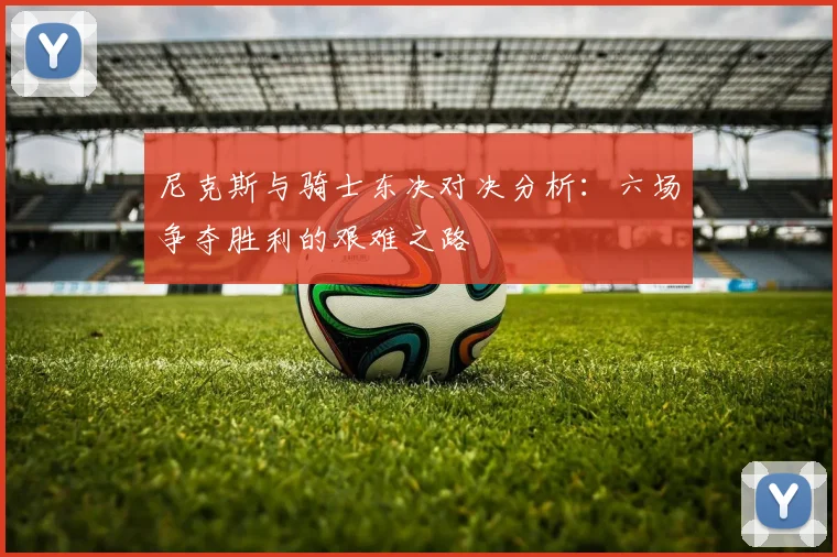 尼克斯与骑士东决对决分析：六场争夺胜利的艰难之路