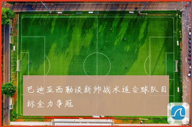 巴迪亚西勒谈新帅战术适合球队目标全力争冠