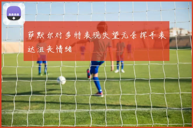 萨默尔对多特表现失望无奈挥手表达沮丧情绪