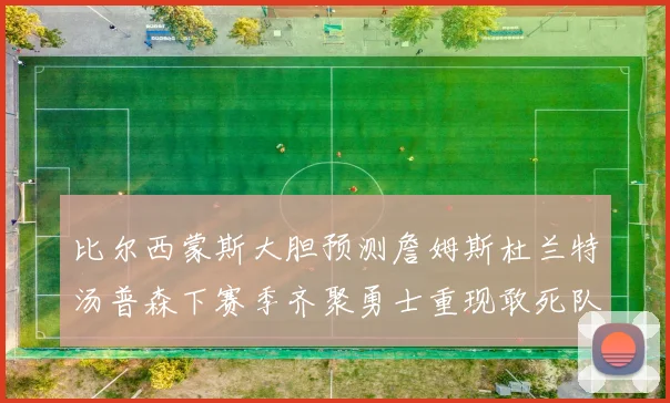 比尔西蒙斯大胆预测詹姆斯杜兰特汤普森下赛季齐聚勇士重现敢死队辉煌