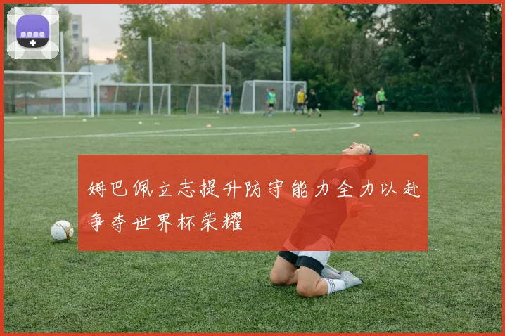 姆巴佩立志提升防守能力全力以赴争夺世界杯荣耀