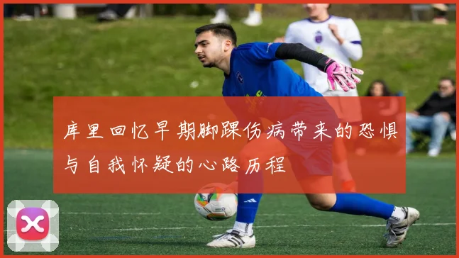 库里回忆早期脚踝伤病带来的恐惧与自我怀疑的心路历程