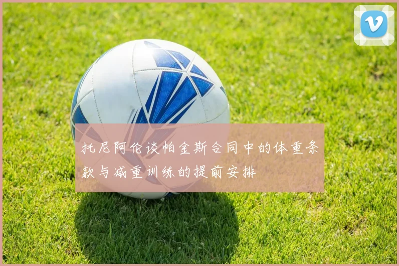托尼阿伦谈帕金斯合同中的体重条款与减重训练的提前安排