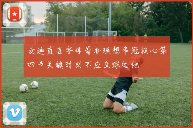 麦迪直言字母哥非理想争冠核心第四节关键时刻不应交球给他