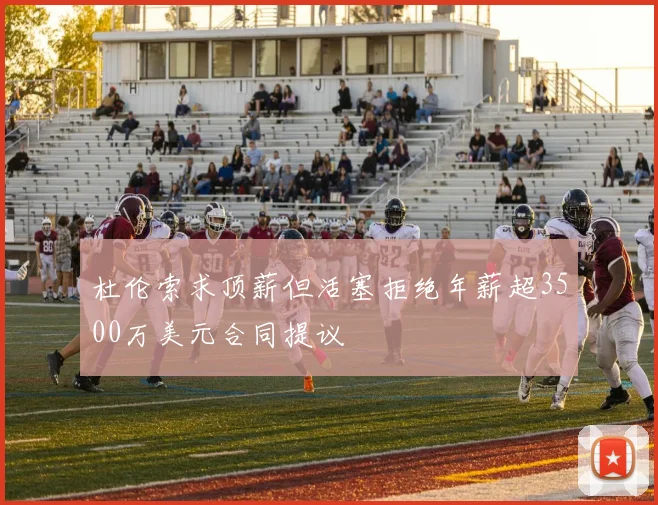 杜伦索求顶薪但活塞拒绝年薪超3500万美元合同提议