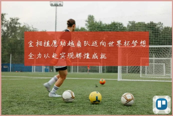金相植愿助越南队迈向世界杯梦想全力以赴实现辉煌成就
