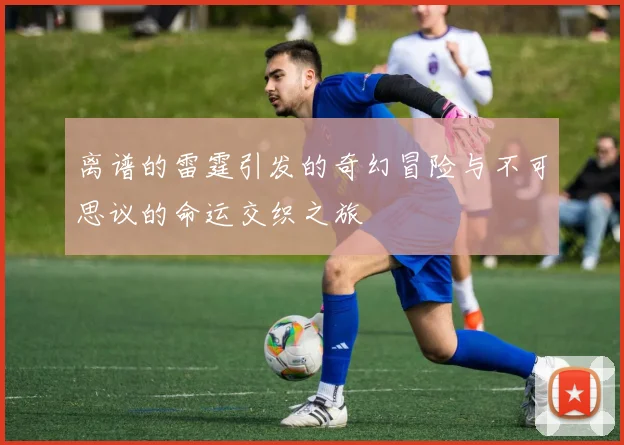 离谱的雷霆引发的奇幻冒险与不可思议的命运交织之旅
