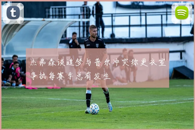 杰弗森谈追梦与普尔冲突称更衣室争执每赛季总有发生
