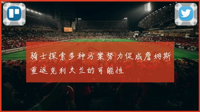 骑士探索多种方案努力促成詹姆斯重返克利夫兰的可能性