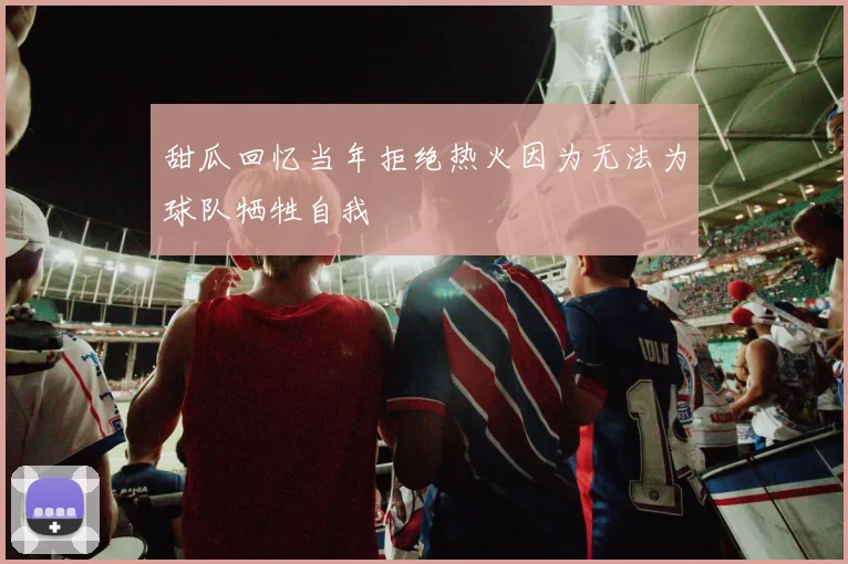 甜瓜回忆当年拒绝热火因为无法为球队牺牲自我
